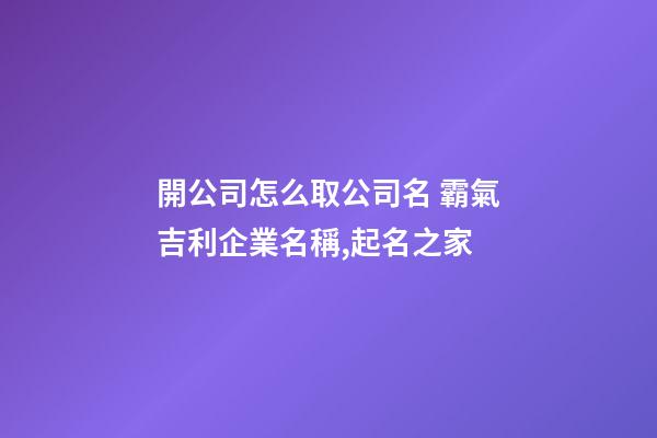 開公司怎么取公司名 霸氣吉利企業名稱,起名之家-第1張-公司起名-玄機派